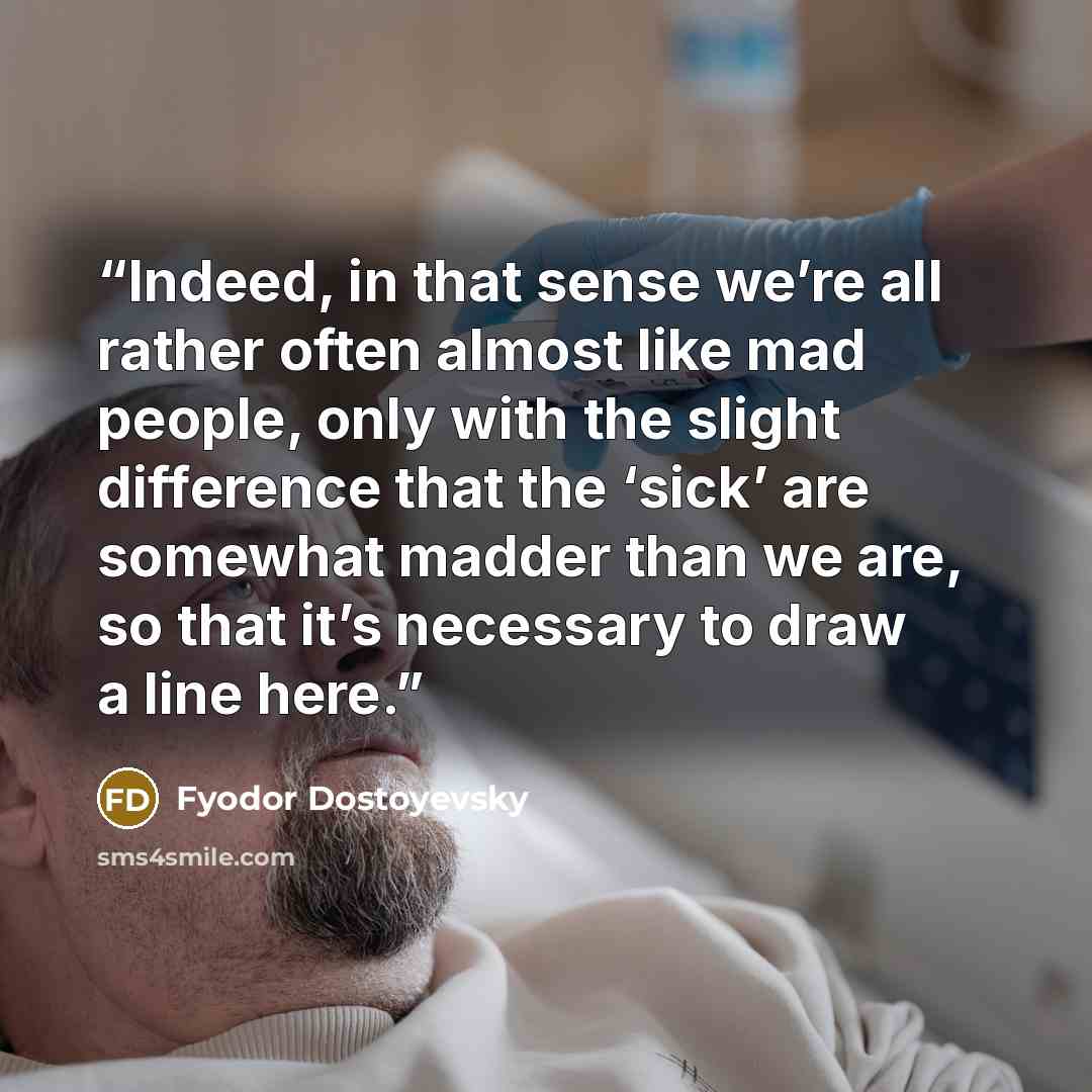 “Indeed, in that sense we’re all rather often almost like mad people, only with the slight difference that the ‘sick’ are somewhat madder than we are, so that it’s necessary to draw a line here.” quote by Fyodor Dostoyevsky