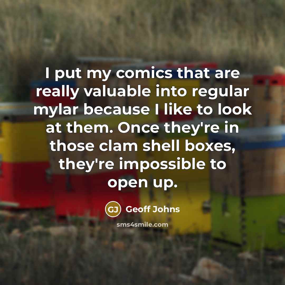 “I put my comics that are really valuable into regular mylar because I like to look at them. Once they're in those clam shell boxes, they're impossible to open up.” quote by Geoff Johns