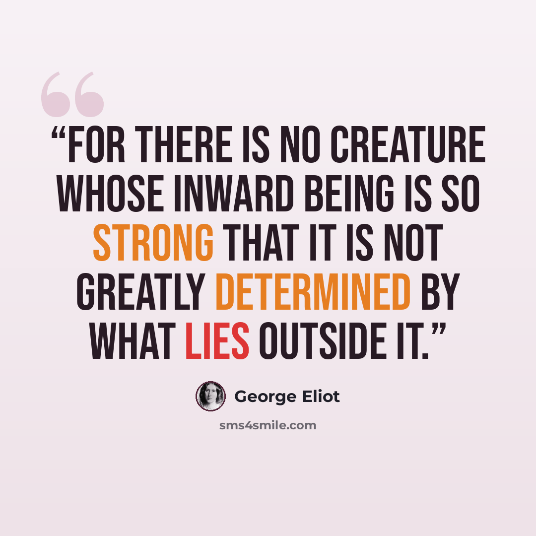 “For there is no creature whose inward being is so strong that it is not greatly determined by what lies outside it.” quote by George Eliot