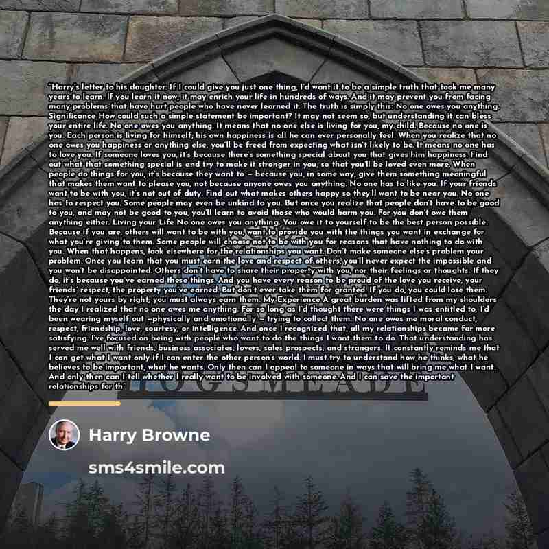 “Harry’s letter to his daughter: If I could give you just one thing, I’d want it to be a simple truth that took me many years to learn. If you learn it now, it may enrich your life in hundreds of ways. And it may prevent you from facing many problems that have hurt people who have never learned it…” quote by Harry Browne