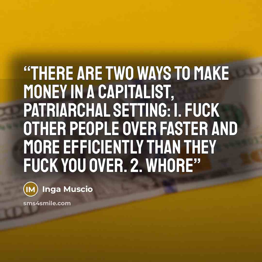 “There are two ways to make money in a capitalist, patriarchal setting: 1. Fuck other people over faster and more efficiently than they fuck you over. 2. Whore” quote by Inga Muscio