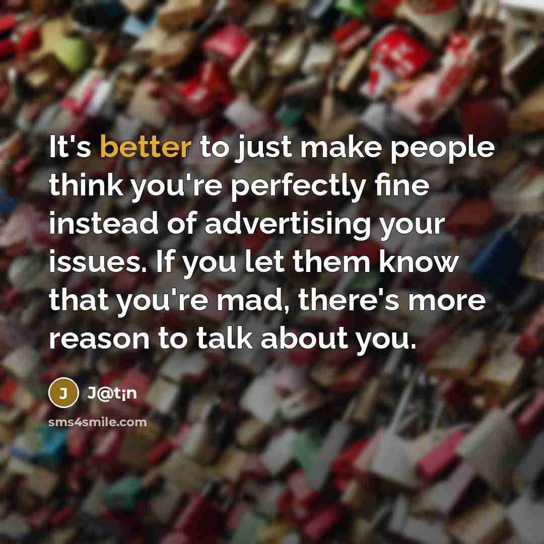 “It's better to just make people think you're perfectly fine instead of advertising your issues. If you let them know that you're mad, there's more reason to talk about you.” quote by J@t¡n
