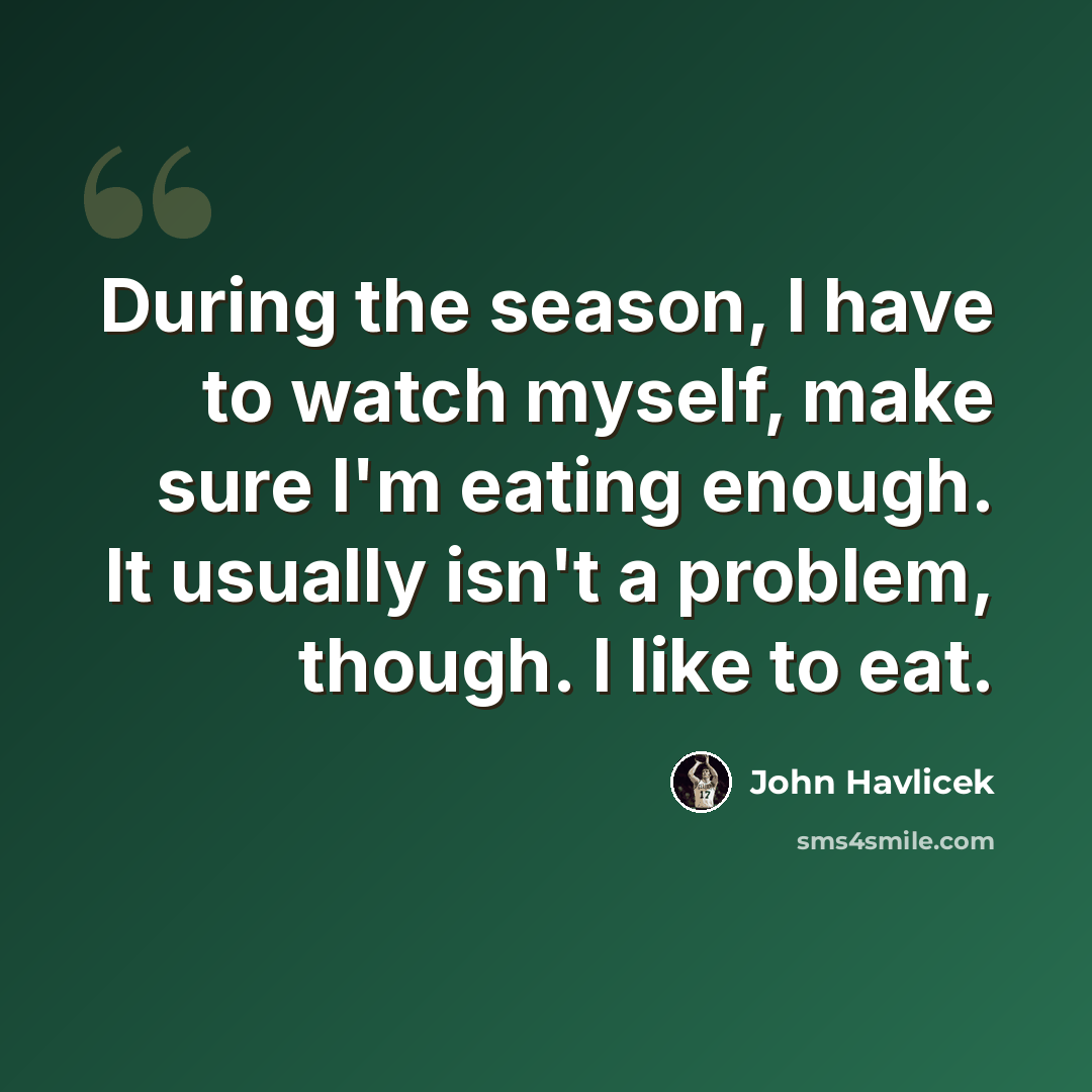 “During the season, I have to watch myself, make sure I'm eating enough. It usually isn't a problem, though. I like to eat.” quote by John Havlicek