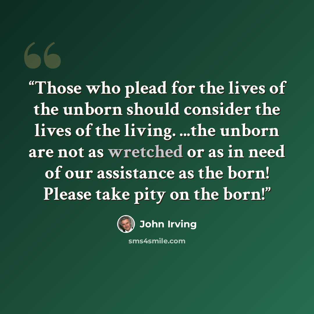 “Those who plead for the lives of the unborn should consider the lives of the living. ...the unborn are not as wretched or as in need of our assistance as the born! Please take pity on the born!” quote by John Irving