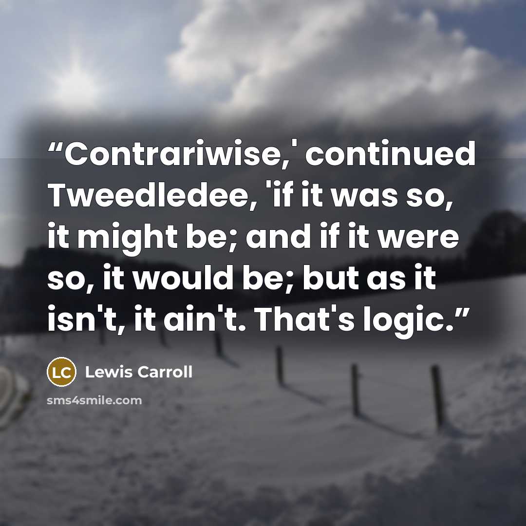 “Contrariwise,' continued Tweedledee, 'if it was so, it might be; and if it were so, it would be; but as it isn't, it ain't. That's logic.” quote by Lewis Carroll