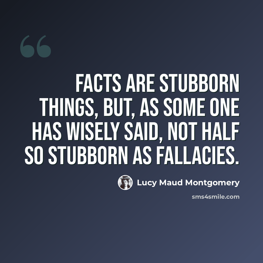 “Facts are stubborn things, but, as some one has wisely said, not half so stubborn as fallacies.” quote by Lucy Maud Montgomery