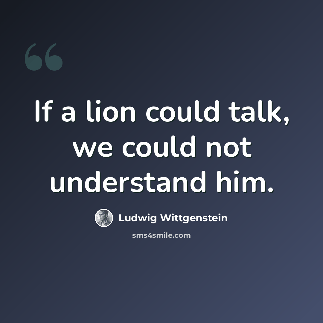 “If a lion could talk, we could not understand him.” quote by Ludwig Wittgenstein