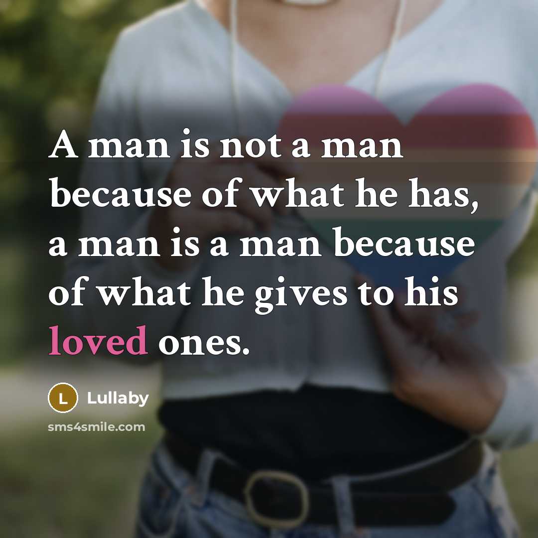 “A man is not a man because of what he has, a man is a man because of what he gives to his loved ones.” quote by Lullaby