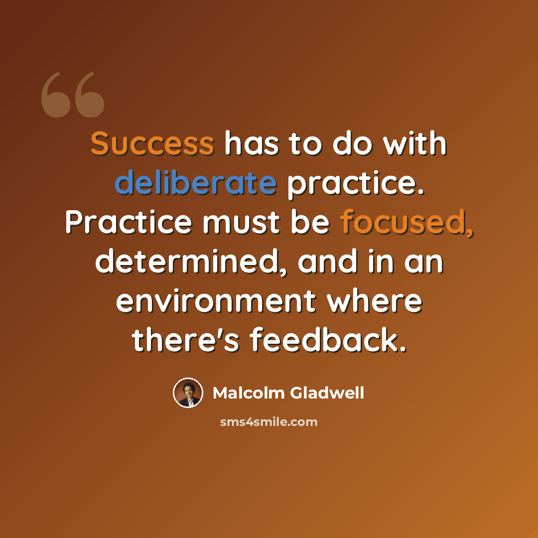 “Success has to do with deliberate practice. Practice must be focused, determined, and in an environment where there's feedback.” quote by Malcolm Gladwell