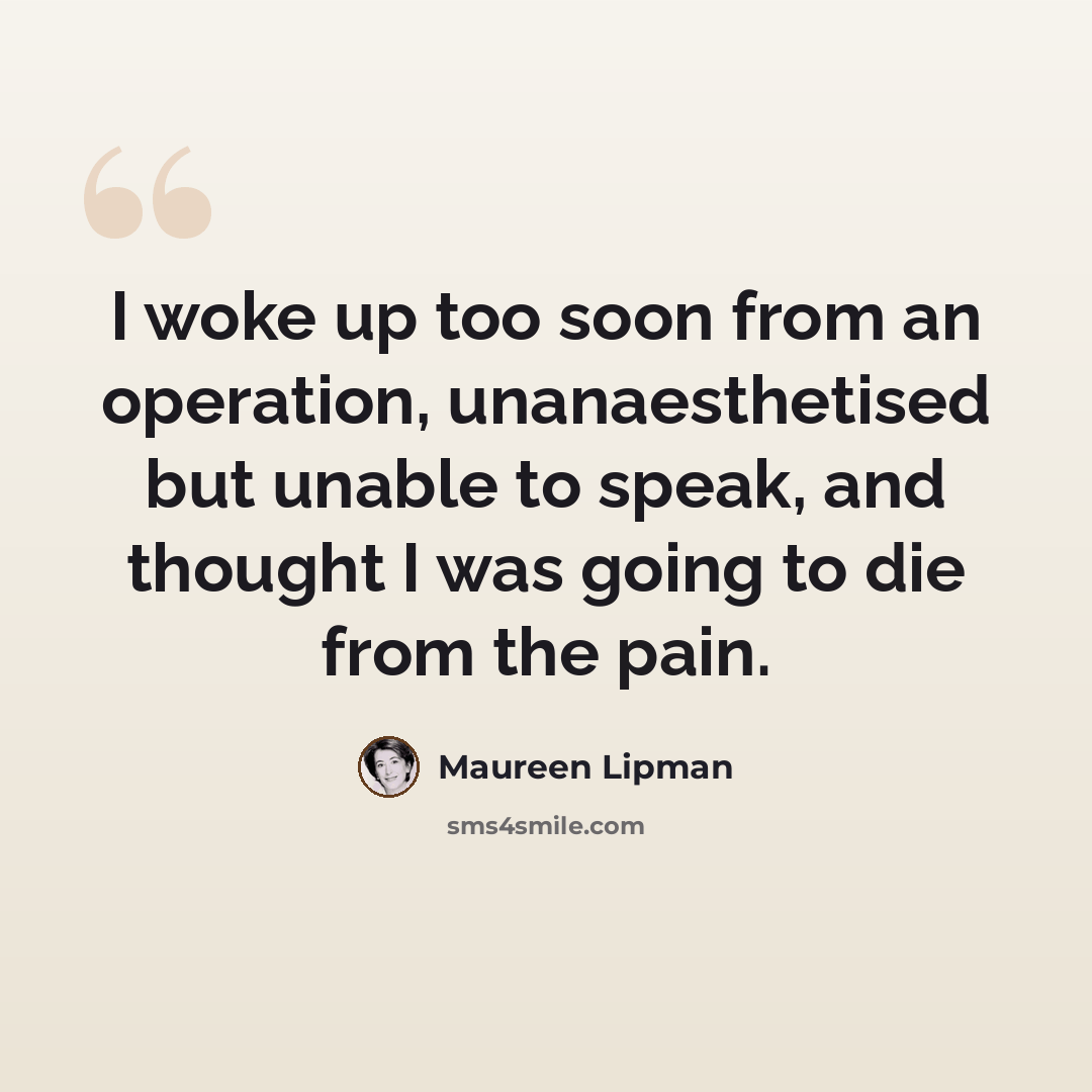 “I woke up too soon from an operation, unanaesthetised but unable to speak, and thought I was going to die from the pain.” quote by Maureen Lipman