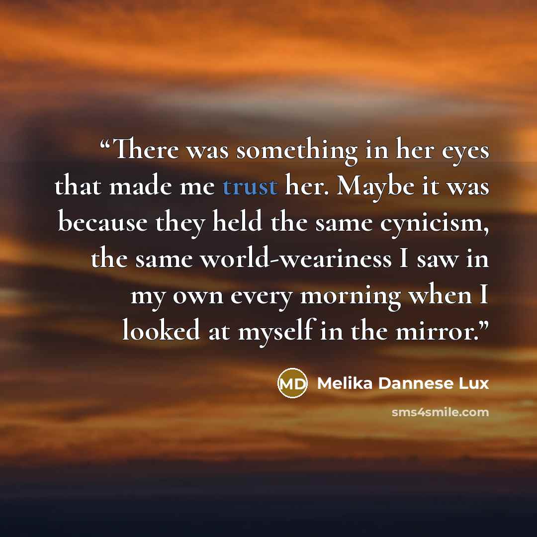 “There was something in her eyes that made me trust her. Maybe it was because they held the same cynicism, the same world-weariness I saw in my own every morning when I looked at myself in the mirror.” quote by Melika Dannese Lux