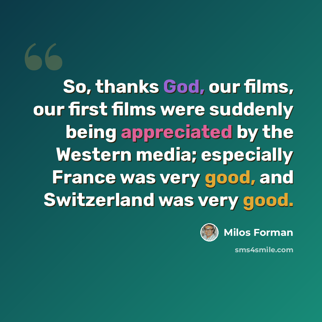 “So, thanks God, our films, our first films were suddenly being appreciated by the Western media; especially France was very good, and Switzerland was very good.” quote by Milos Forman