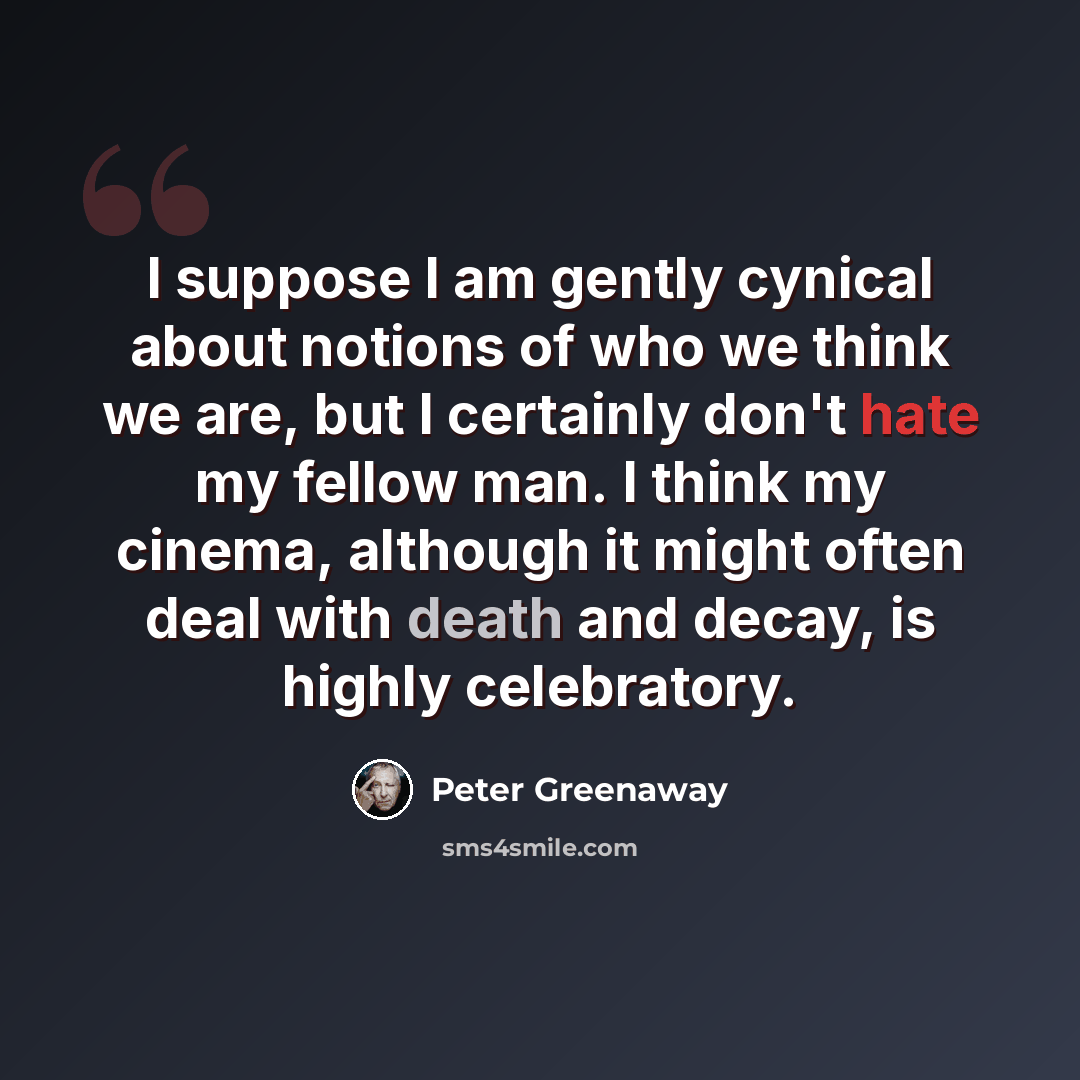 “I suppose I am gently cynical about notions of who we think we are, but I certainly don't hate my fellow man. I think my cinema, although it might often deal with death and decay, is highly celebratory.” quote by Peter Greenaway