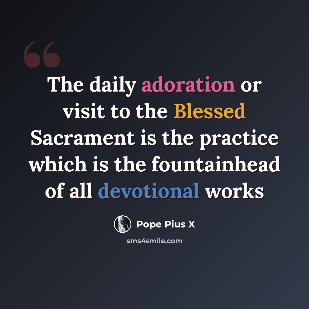 “The daily adoration or visit to the Blessed Sacrament is the practice which is the fountainhead of all devotional works” quote by Pope Pius X