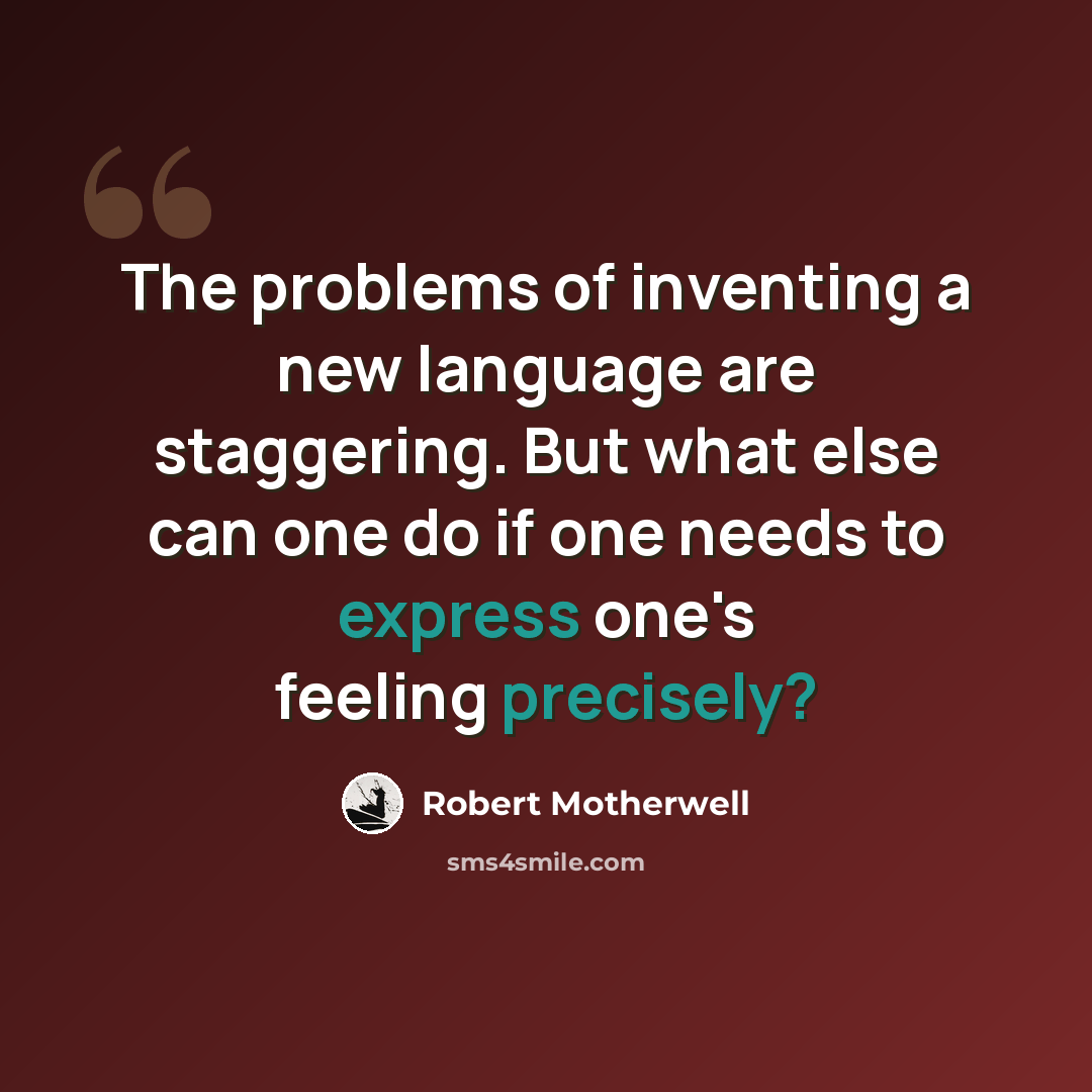“The problems of inventing a new language are staggering. But what else can one do if one needs to express one's feeling precisely?” quote by Robert Motherwell