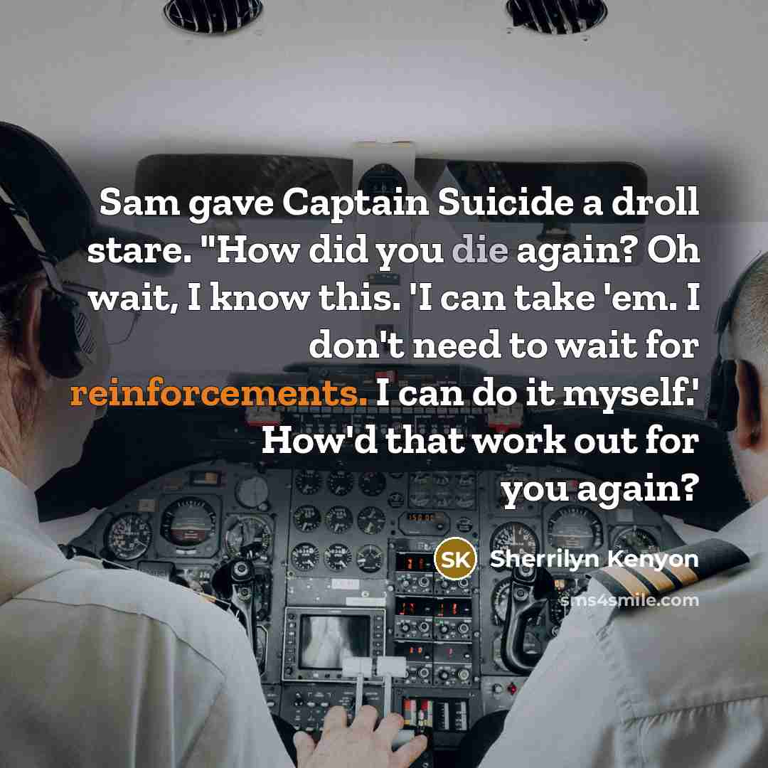 “Sam gave Captain Suicide a droll stare. "How did you die again? Oh wait, I know this. 'I can take 'em. I don't need to wait for reinforcements. I can do it myself.' How'd that work out for you again?” quote by Sherrilyn Kenyon