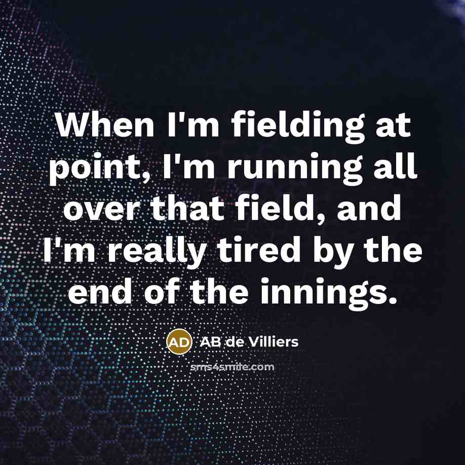 “When I'm fielding at point, I'm running all over that field, and I'm really tired by the end of the innings.” quote by AB de Villiers