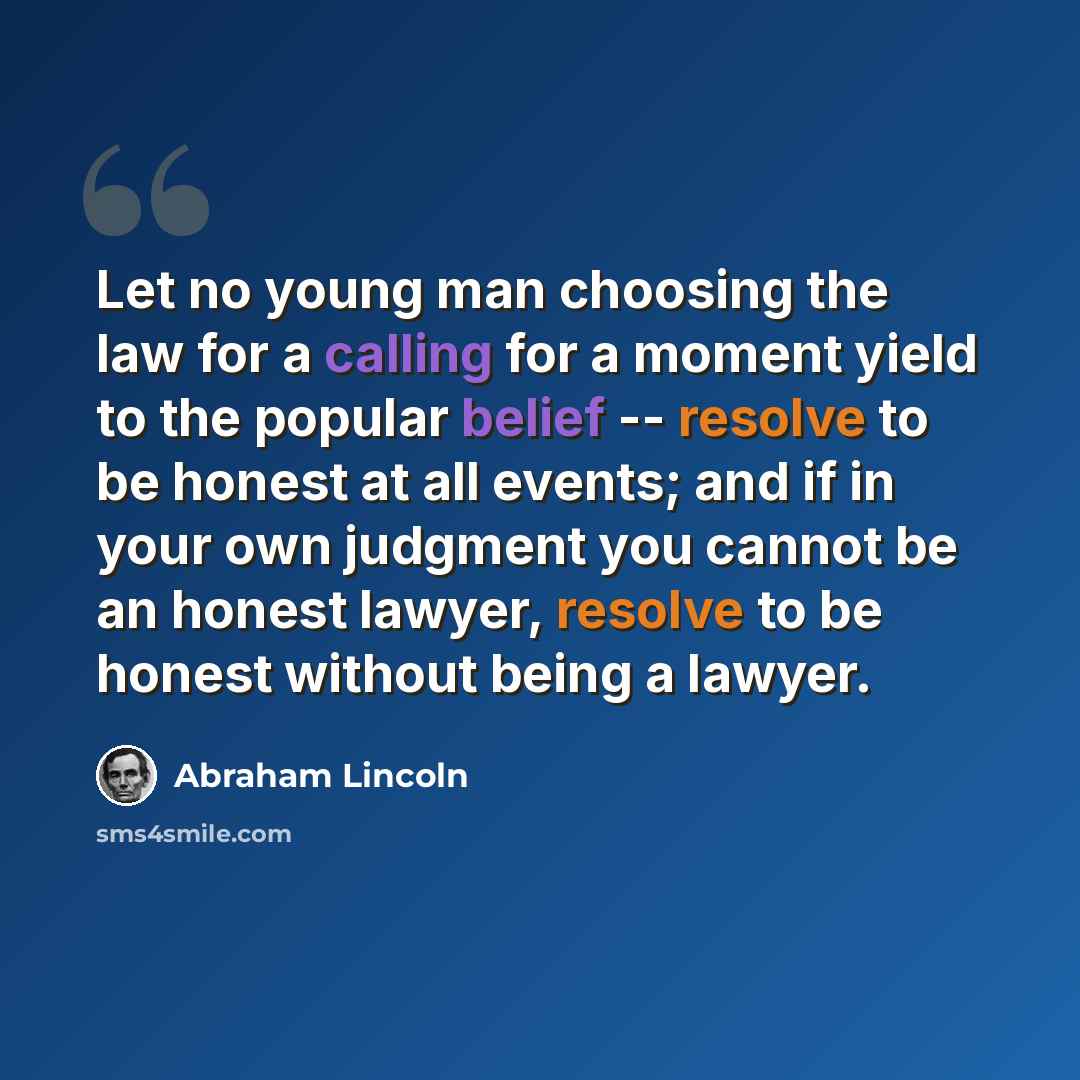“Let no young man choosing the law for a calling for a moment yield to the popular belief -- resolve to be honest at all events; and if in your own judgment you cannot be an honest lawyer, resolve to be honest without being a lawyer.” quote by Abraham Lincoln