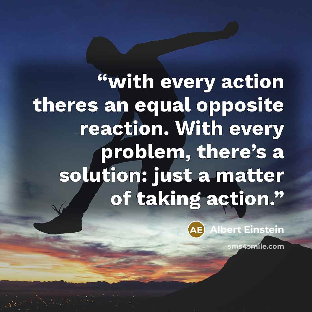 “with every action theres an equal opposite reaction. With every problem, there’s a solution: just a matter of taking action.” quote by Albert Einstein