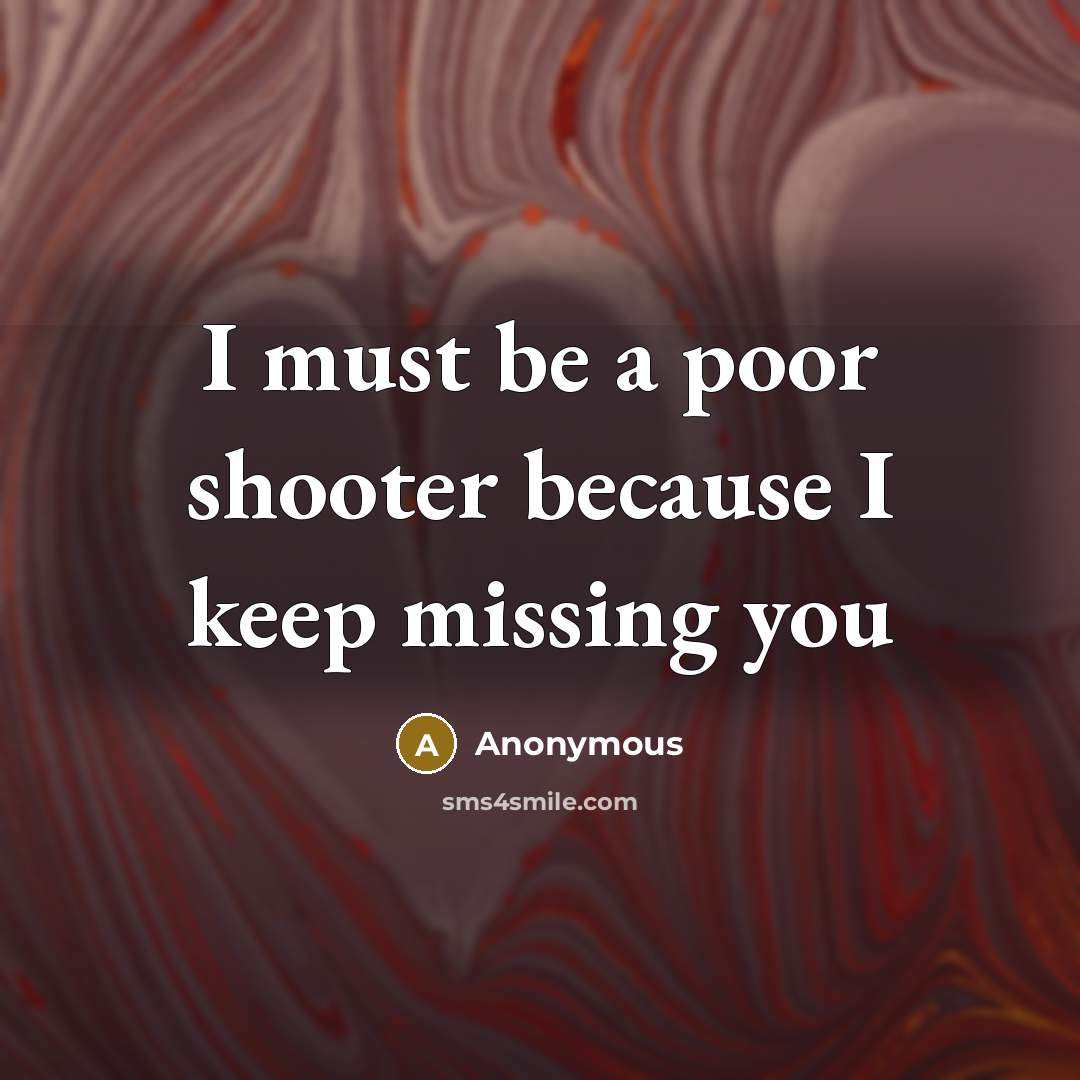 “I must be a poor shooter because I keep missing you” quote by Anonymous