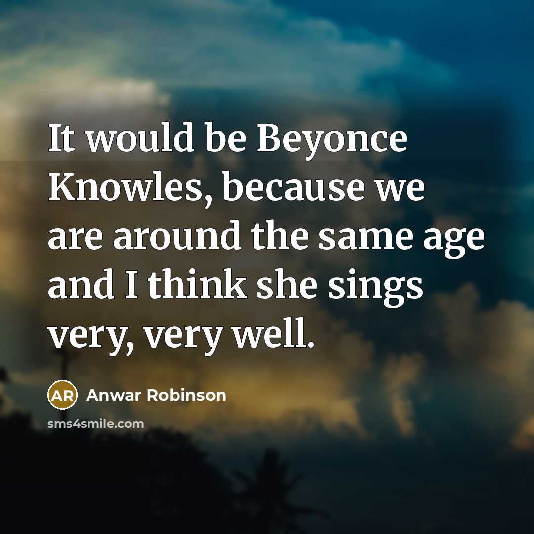 “It would be Beyonce Knowles, because we are around the same age and I think she sings very, very well.” quote by Anwar Robinson