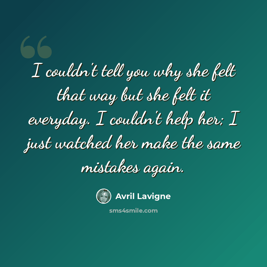 “I couldn't tell you why she felt that way but she felt it everyday. I couldn't help her; I just watched her make the same mistakes again.” quote by Avril Lavigne