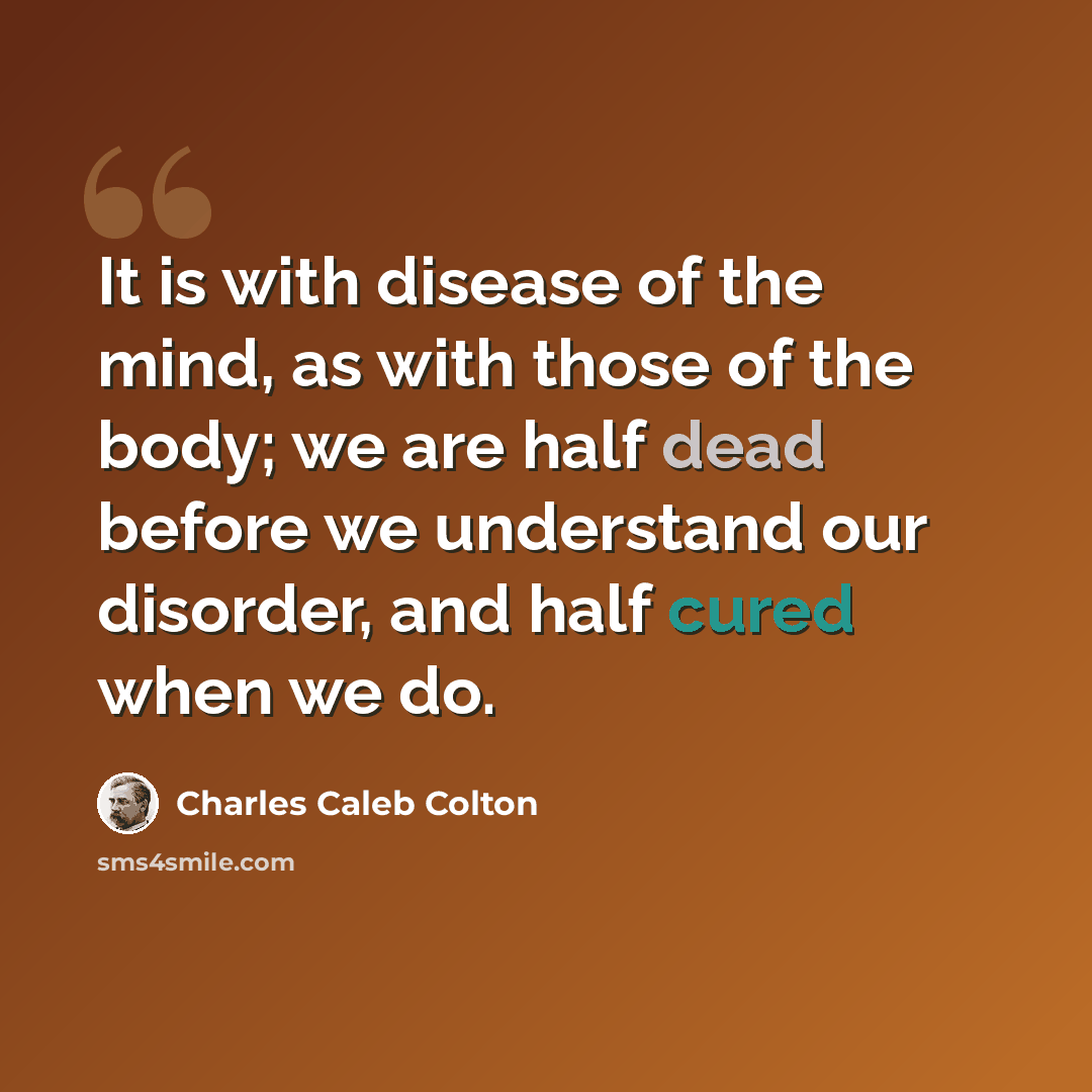 “It is with disease of the mind, as with those of the body; we are half dead before we understand our disorder, and half cured when we do.” quote by Charles Caleb Colton