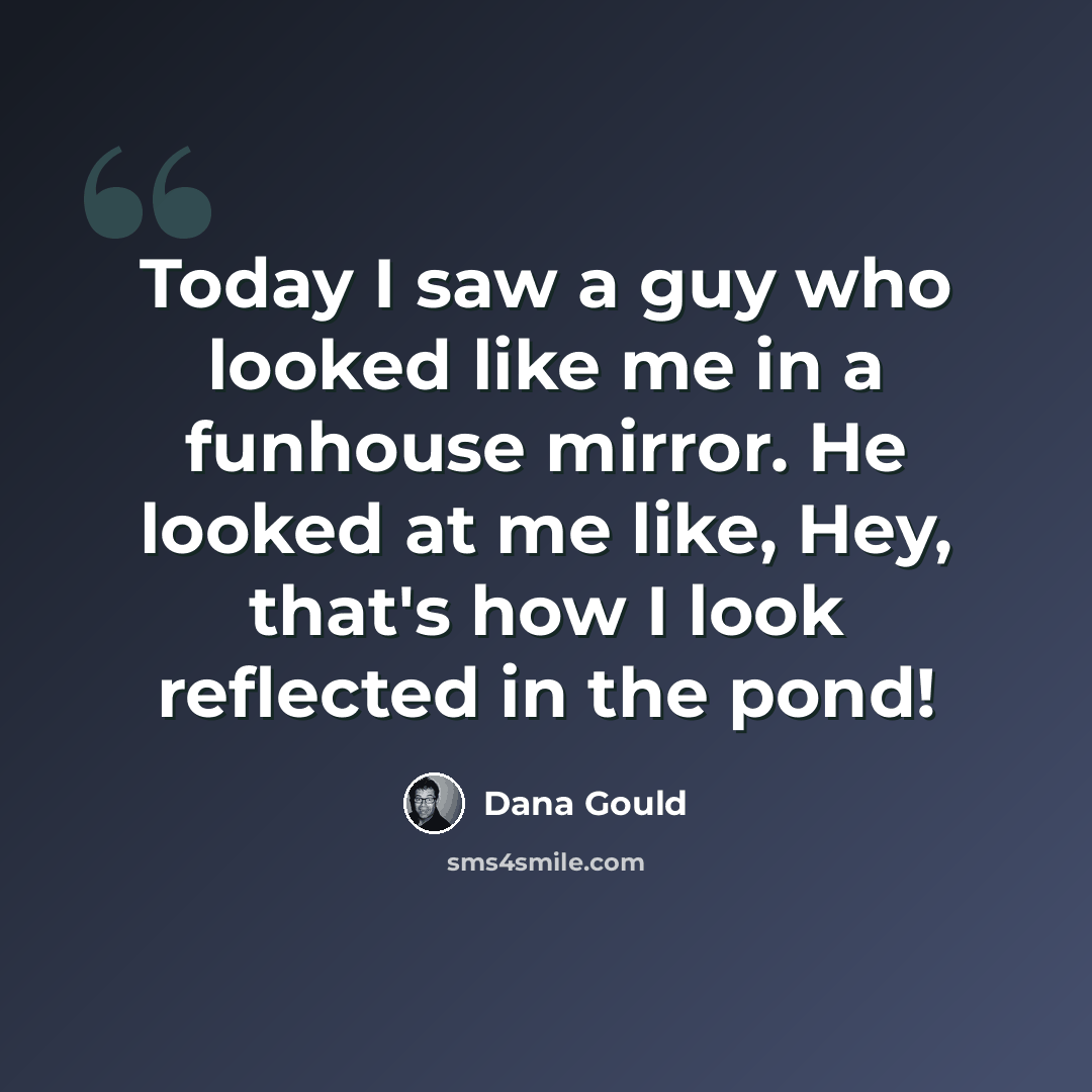 “Today I saw a guy who looked like me in a funhouse mirror. He looked at me like, Hey, that's how I look reflected in the pond!” quote by Dana Gould