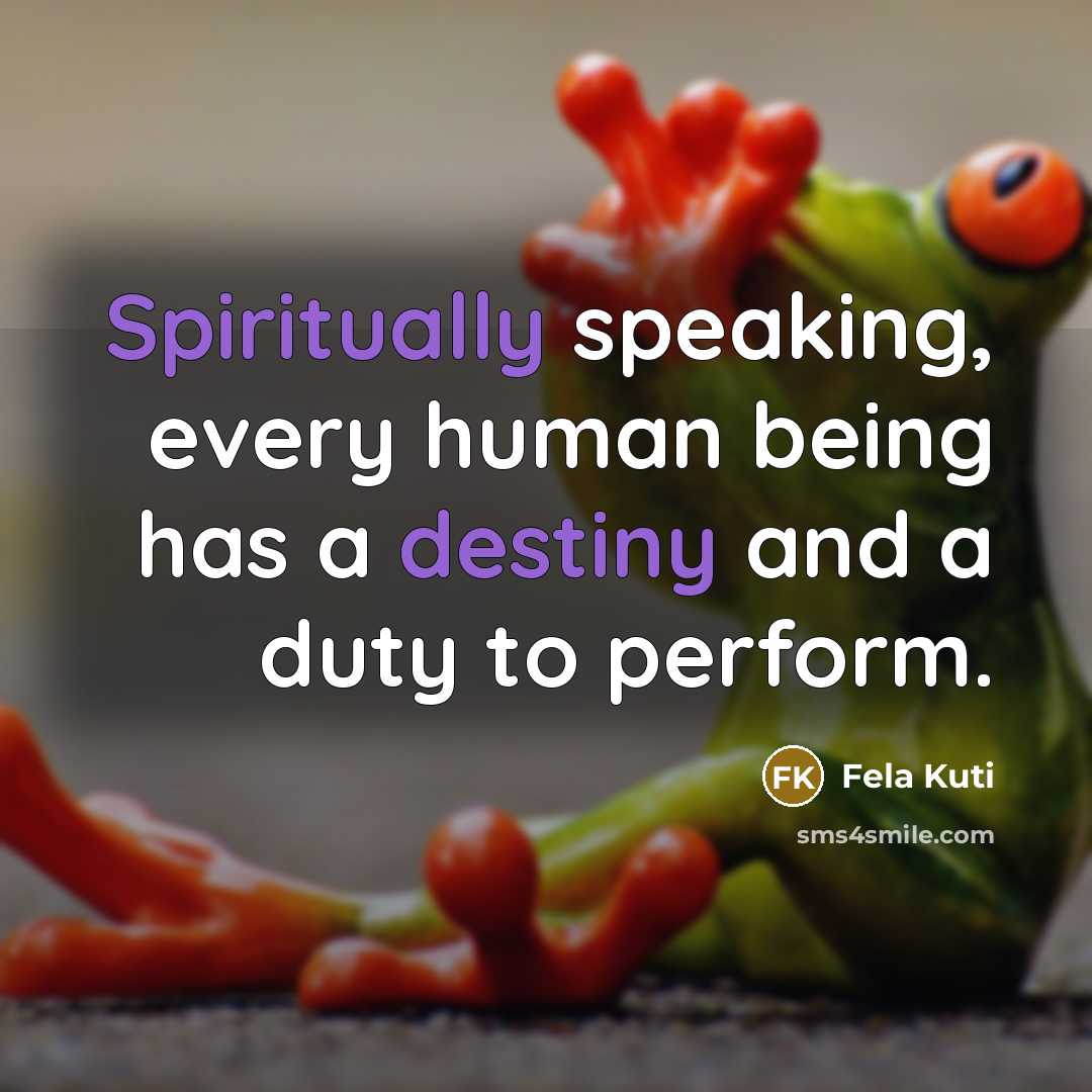 “Spiritually speaking, every human being has a destiny and a duty to perform.” quote by Fela Kuti