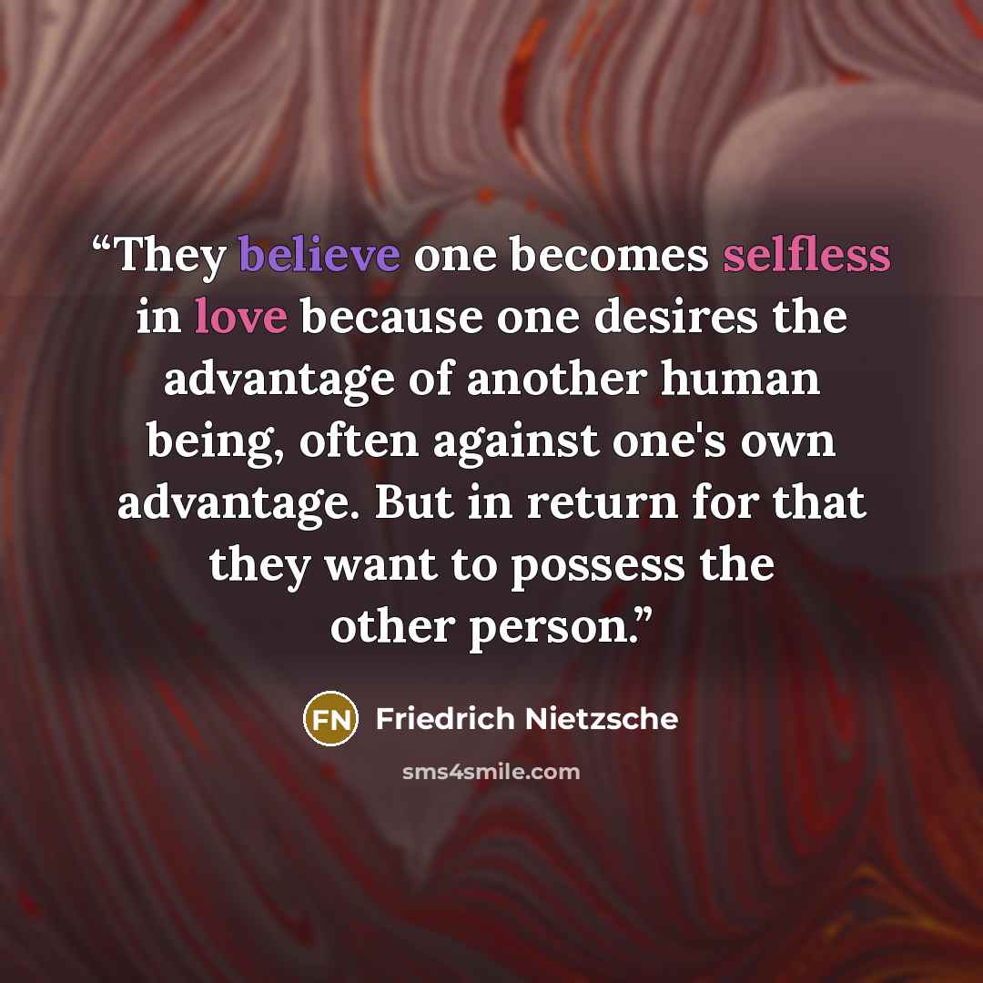 “They believe one becomes selfless in love because one desires the advantage of another human being, often against one's own advantage. But in return for that they want to possess the other person.” quote by Friedrich Nietzsche