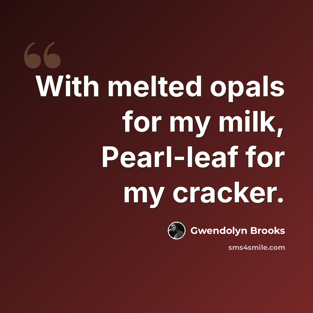 “With melted opals for my milk, Pearl-leaf for my cracker.” quote by Gwendolyn Brooks