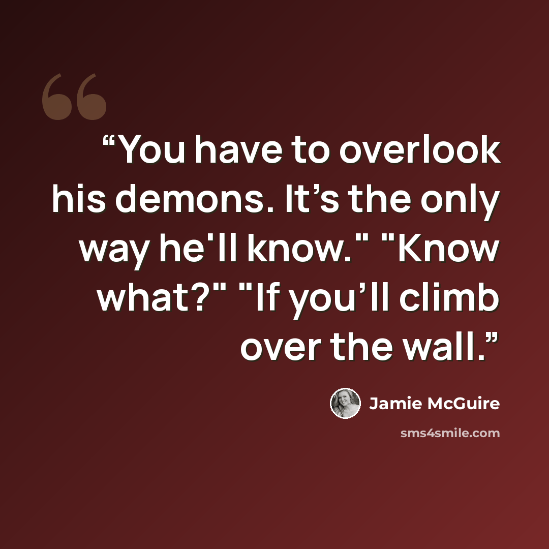 “You have to overlook his demons. It's the only way he'll know." "Know what?" "If you'll climb over the wall.” quote by Jamie McGuire