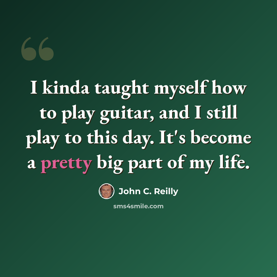 “I kinda taught myself how to play guitar, and I still play to this day. It's become a pretty big part of my life.” quote by John C. Reilly