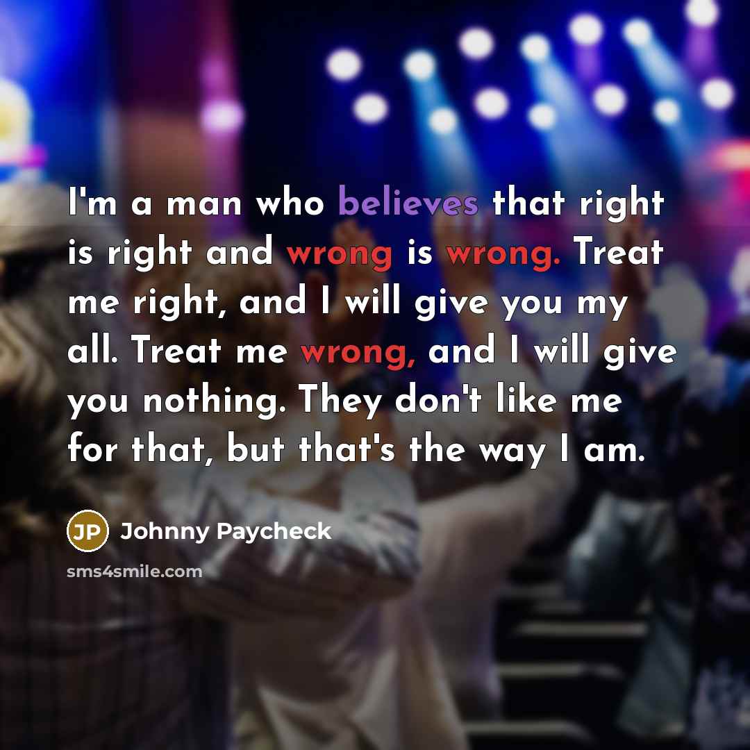 “I'm a man who believes that right is right and wrong is wrong. Treat me right, and I will give you my all. Treat me wrong, and I will give you nothing. They don't like me for that, but that's the way I am.” quote by Johnny Paycheck