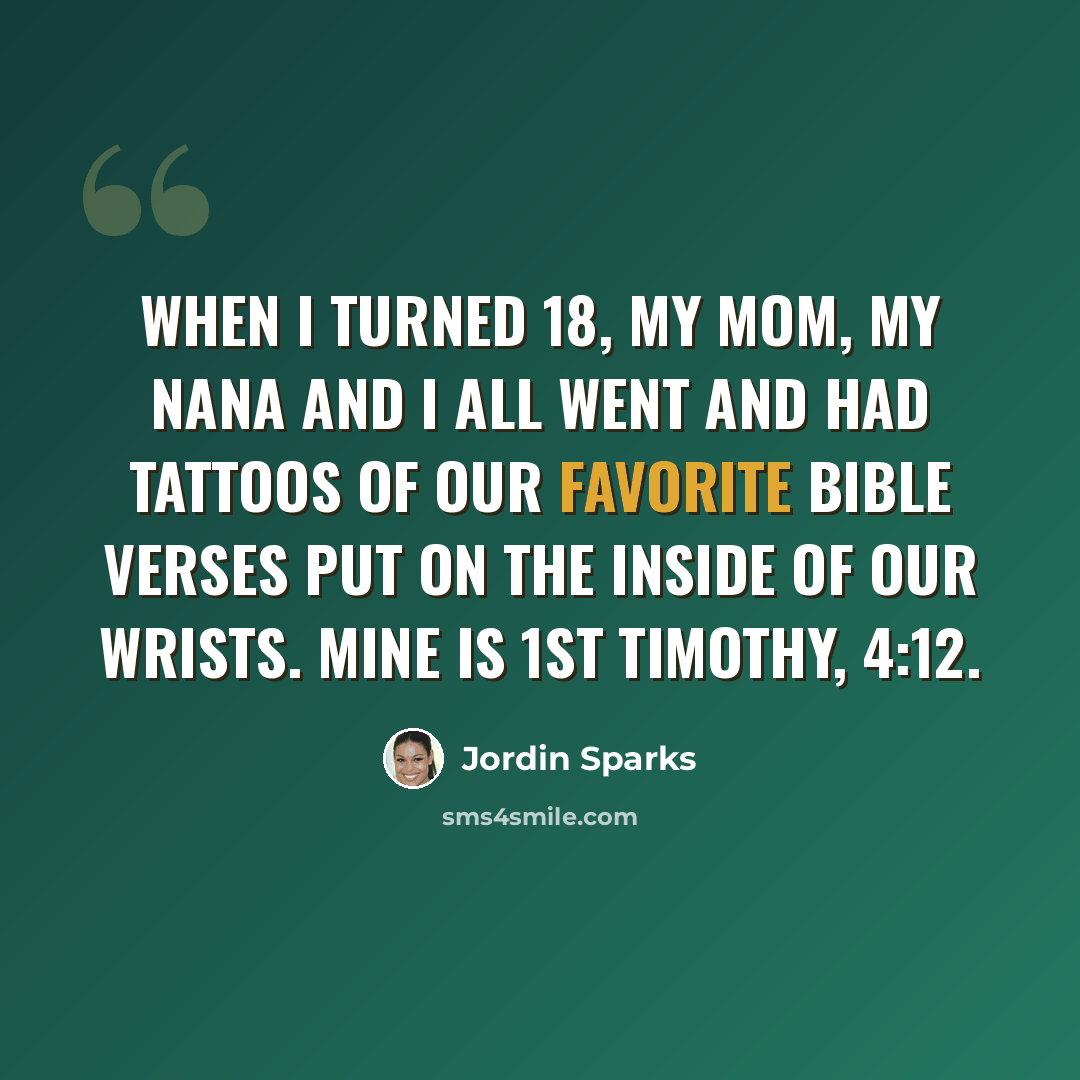 “When I turned 18, my mom, my nana and I all went and had tattoos of our favorite Bible verses put on the inside of our wrists. Mine is 1st Timothy, 4:12.” quote by Jordin Sparks