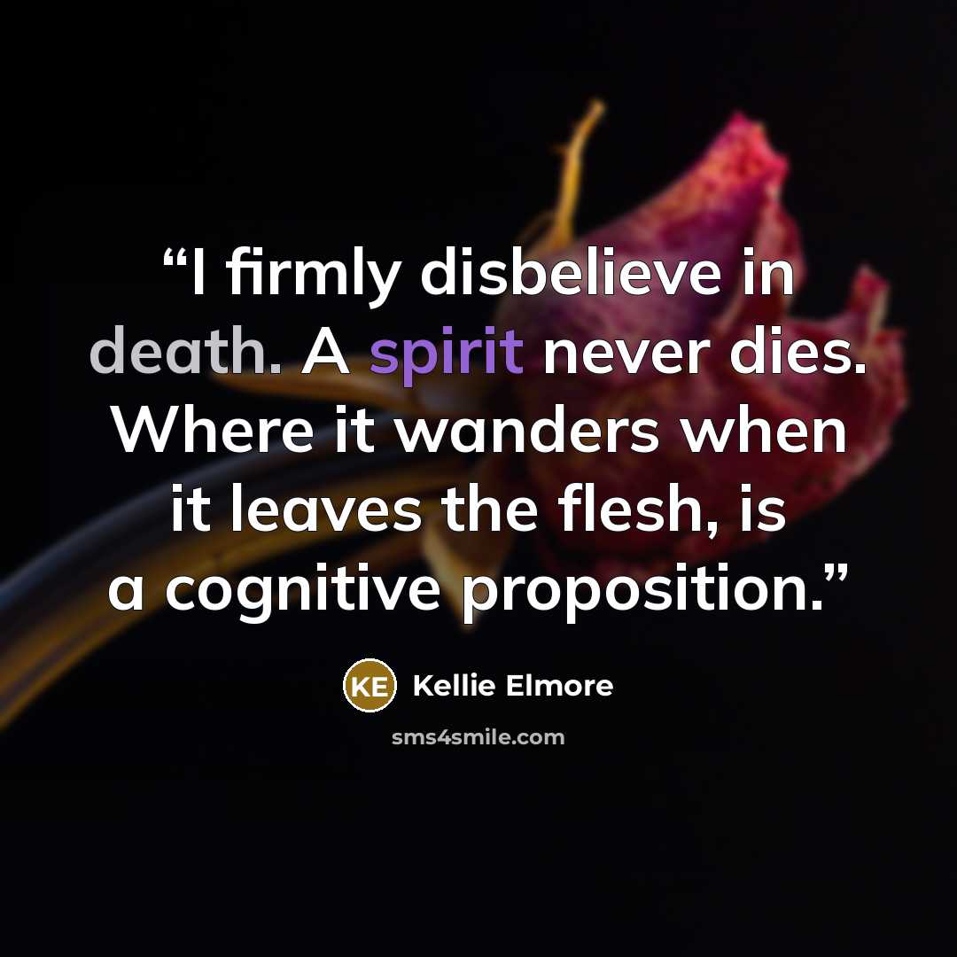 “I firmly disbelieve in death. A spirit never dies. Where it wanders when it leaves the flesh, is a cognitive proposition.” quote by Kellie Elmore