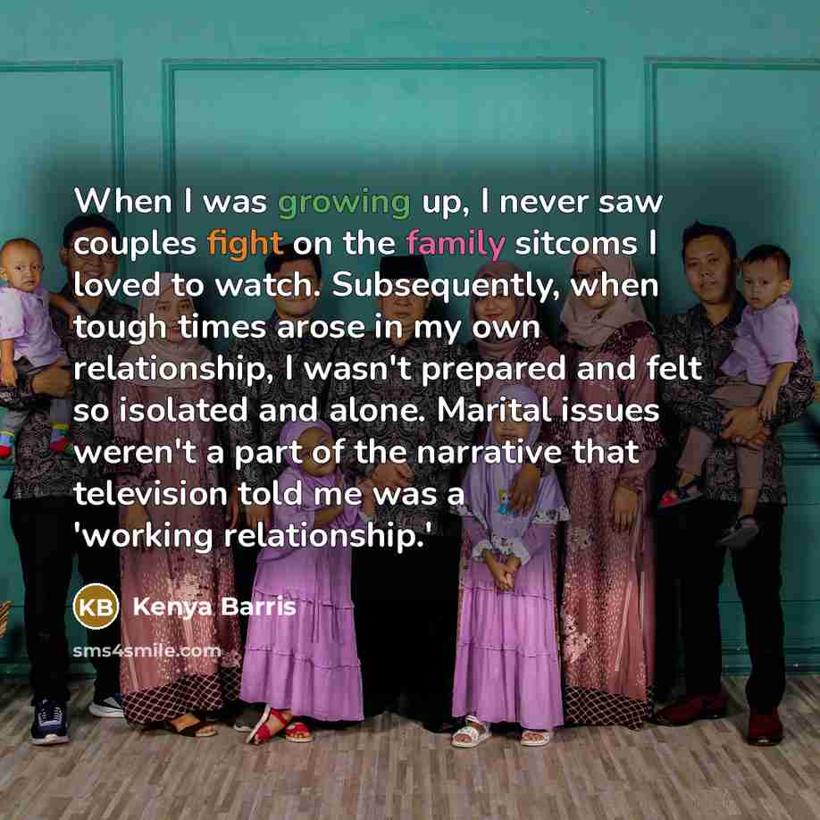“When I was growing up, I never saw couples fight on the family sitcoms I loved to watch. Subsequently, when tough times arose in my own relationship, I wasn't prepared and felt so isolated and alone. Marital issues weren't a part of the narrative that television told me was a 'working relationship.'” quote by Kenya Barris