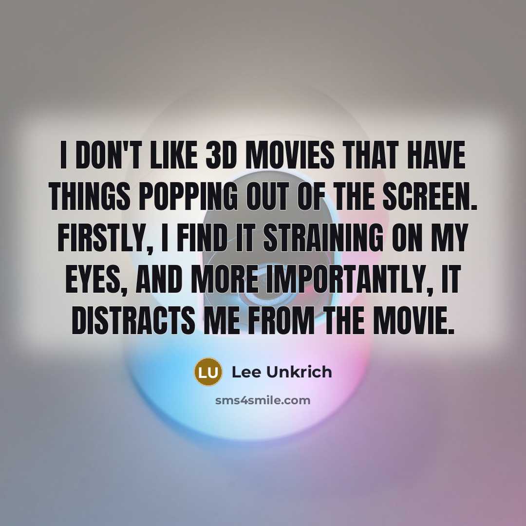 “I don't like 3D movies that have things popping out of the screen. Firstly, I find it straining on my eyes, and more importantly, it distracts me from the movie.” quote by Lee Unkrich