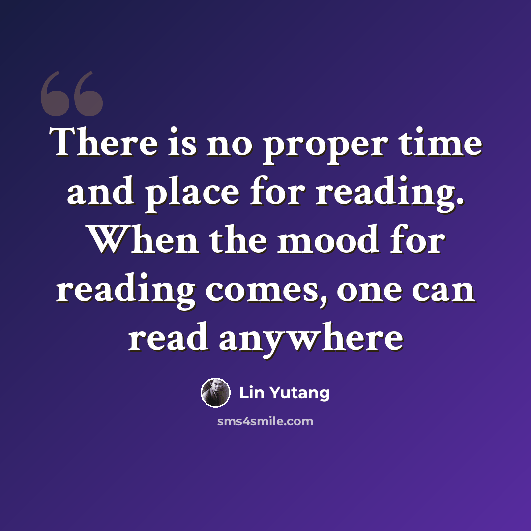 “There is no proper time and place for reading. When the mood for reading comes, one can read anywhere” quote by Lin Yutang