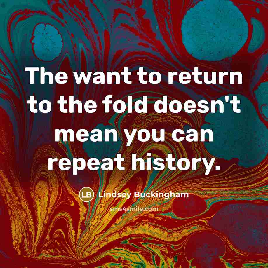 “The want to return to the fold doesn't mean you can repeat history.” quote by Lindsey Buckingham