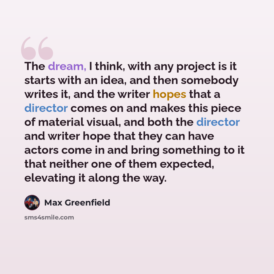 “The dream, I think, with any project is it starts with an idea, and then somebody writes it, and the writer hopes that a director comes on and makes this piece of material visual, and both the director and writer hope that they can have actors come in and bring something to it that neither one of…” quote by Max Greenfield