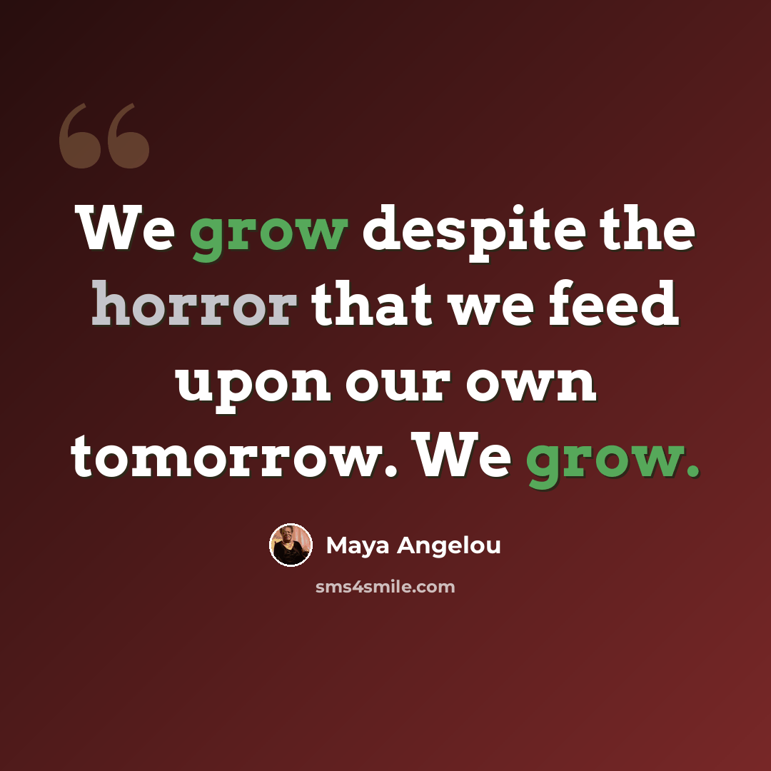 “We grow despite the horror that we feed upon our own tomorrow. We grow.” quote by Maya Angelou