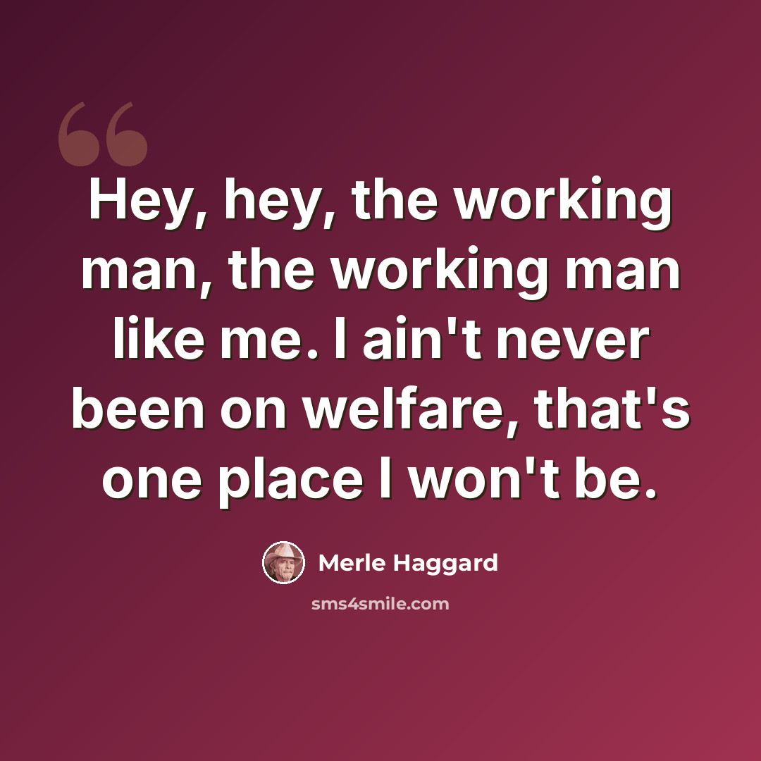“Hey, hey, the working man, the working man like me. I ain't never been on welfare, that's one place I won't be.” quote by Merle Haggard