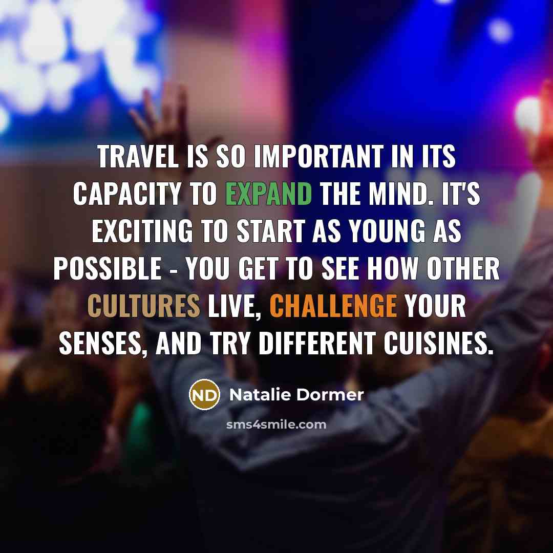 “Travel is so important in its capacity to expand the mind. It's exciting to start as young as possible - you get to see how other cultures live, challenge your senses, and try different cuisines.” quote by Natalie Dormer