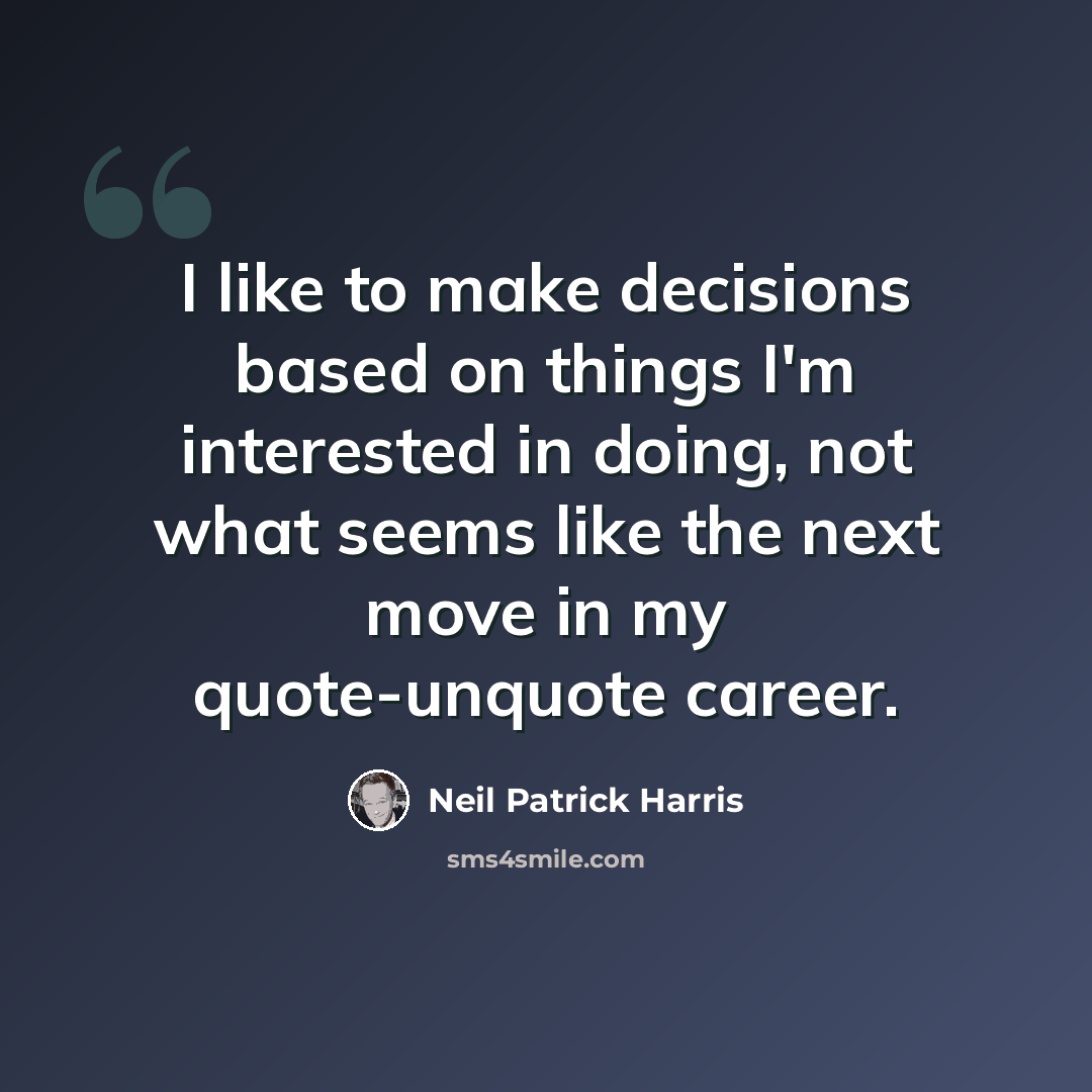 “I like to make decisions based on things I'm interested in doing, not what seems like the next move in my quote-unquote career.” quote by Neil Patrick Harris
