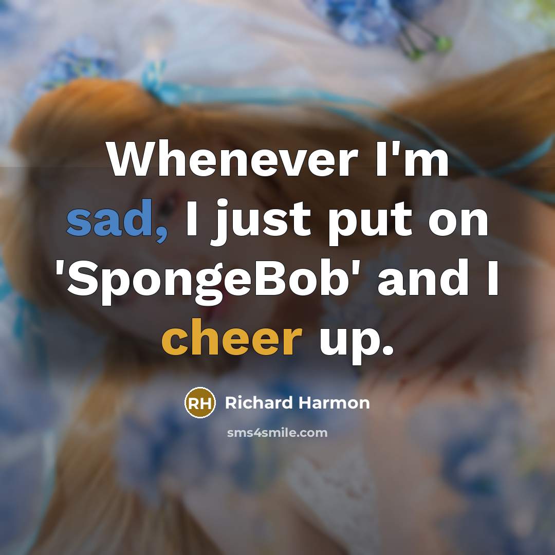 “Whenever I'm sad, I just put on 'SpongeBob' and I cheer up.” quote by Richard Harmon