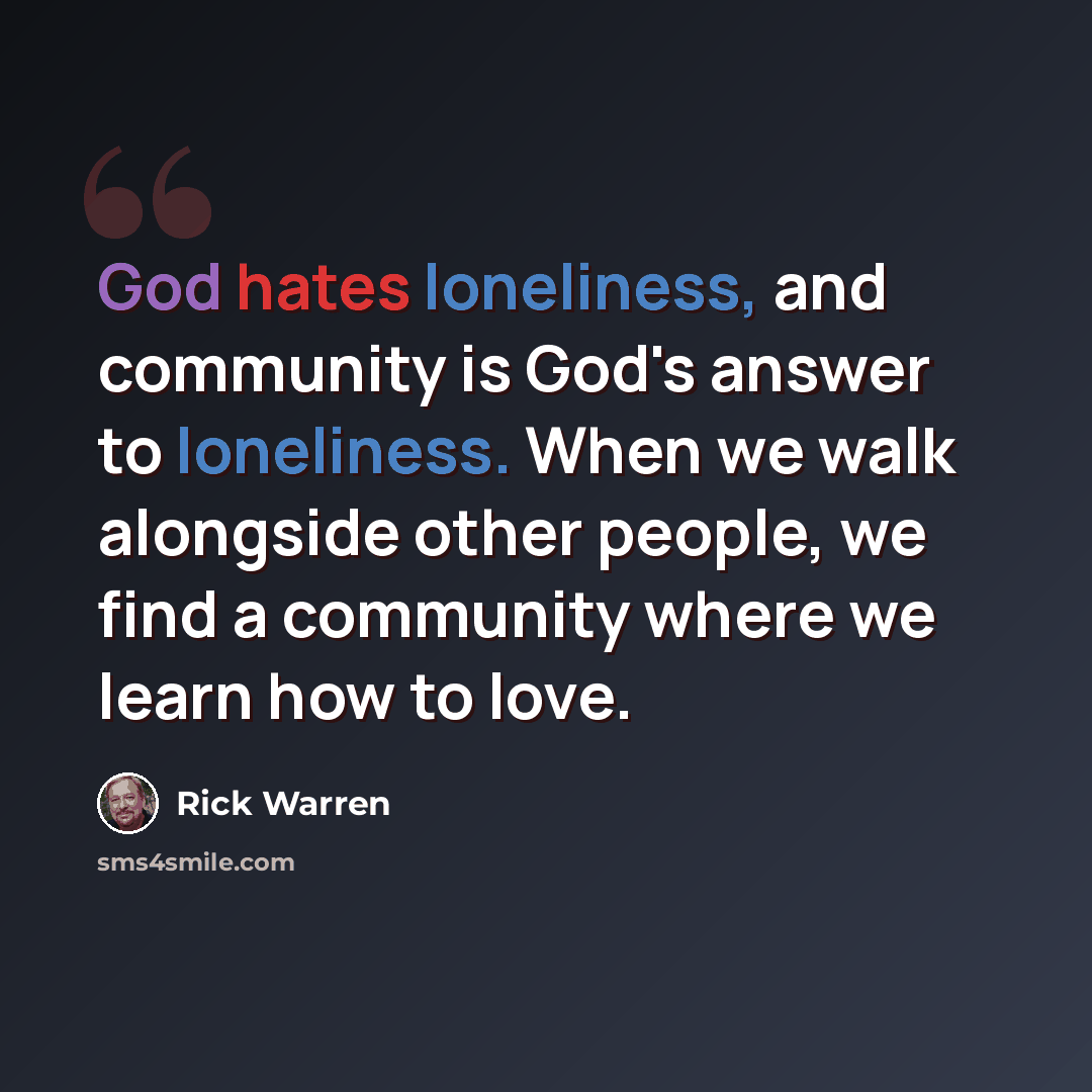 “God hates loneliness, and community is God's answer to loneliness. When we walk alongside other people, we find a community where we learn how to love.” quote by Rick Warren