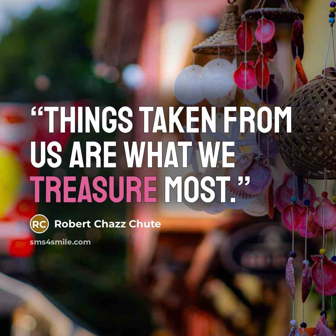 “Things taken from us are what we treasure most.” quote by Robert Chazz Chute