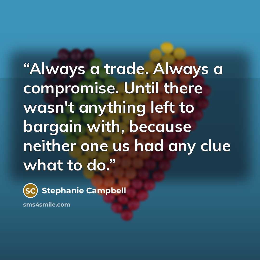 “Always a trade. Always a compromise. Until there wasn't anything left to bargain with, because neither one us had any clue what to do.” quote by Stephanie Campbell