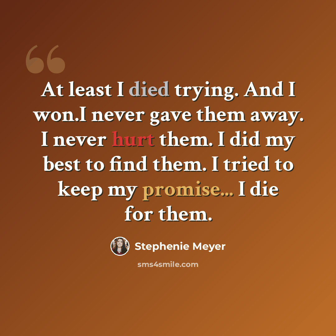 “At least I died trying. And I won.I never gave them away. I never hurt them. I did my best to find them. I tried to keep my promise... I die for them.” quote by Stephenie Meyer
